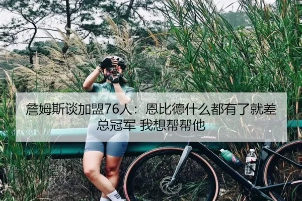 詹姆斯谈加盟76人：恩比德什么都有了就差总冠军 我想帮帮他